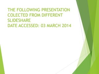 THE FOLLOWING PRESENTATION
COLECTED FROM DIFFERENT
SLIDESHARE
DATE ACCESSED: 03 MARCH 2014
 