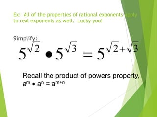 Ex: All of the properties of rational exponents apply
to real exponents as well. Lucky you!
Simplify:
3232
555
Recall the product of powers property,
am an = am+n
 