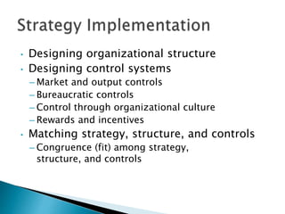 • Designing organizational structure
• Designing control systems
– Market and output controls
– Bureaucratic controls
– Control through organizational culture
– Rewards and incentives
• Matching strategy, structure, and controls
– Congruence (fit) among strategy,
structure, and controls
 