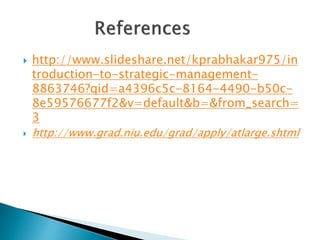  http://www.slideshare.net/kprabhakar975/in
troduction-to-strategic-management-
8863746?qid=a4396c5c-8164-4490-b50c-
8e59576677f2&v=default&b=&from_search=
3
 http://www.grad.niu.edu/grad/apply/atlarge.shtml
 