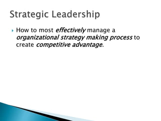  How to most effectively manage a
organizational strategy making process to
create competitive advantage.
 