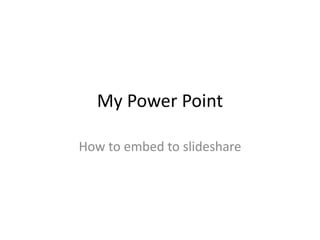 My Power Point
How to embed to slideshare
 