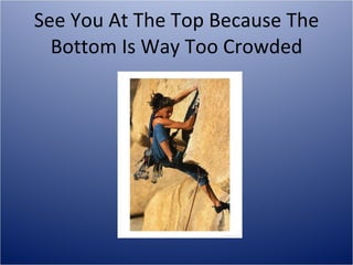 See You At The Top Because The Bottom Is Way Too Crowded 