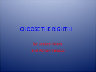 CHOOSE THE RIGHT!!! By: Jessica Rivera  and Adrian Velazco 