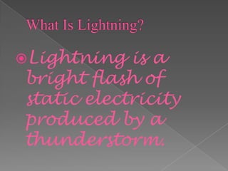 Lightning  is a
bright flash of
static electricity
produced by a
thunderstorm.
 