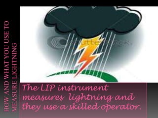 The LIP instrument
measures lightning and
they use a skilled operator.
 
