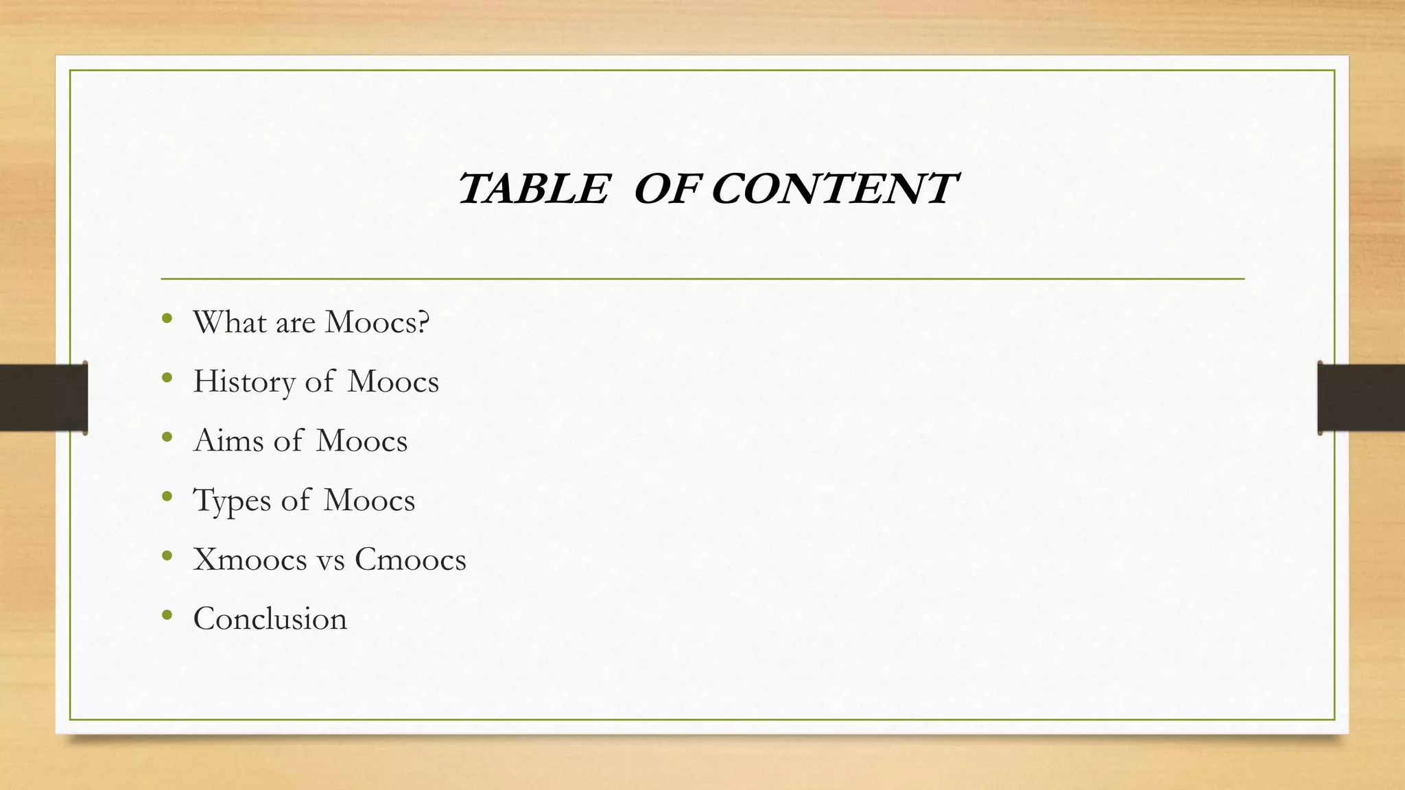 TABLE OF CONTENT
•
•
•
•
•
•

What are Moocs?
History of Moocs
Aims of Moocs
Types of Moocs
Xmoocs vs Cmoocs
Conclusion

 
