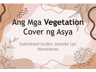 Ang Mga Vegetation
Cover ng Asya
Submitted to:Mrs Jamelle Lyn
Novesteras
 
