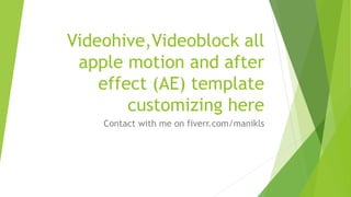 Videohive,Videoblock all
apple motion and after
effect (AE) template
customizing here
Contact with me on fiverr.com/manikls
 