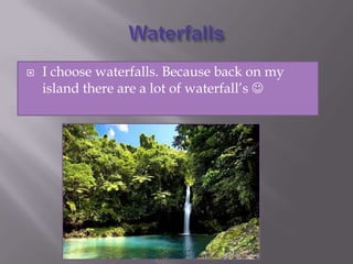    I choose waterfalls. Because back on my
    island there are a lot of waterfall’s 
 