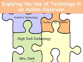 Exploring the Use of Technology in an Autism Classroom Assistive Technology Teacher     to    Teacher High Tech Technology 1 Mrs. Clark 