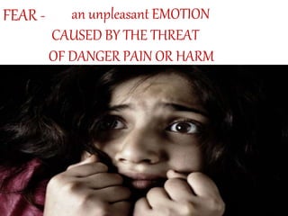 an unpleasant EMOTION
CAUSED BY THE THREAT
OF DANGER PAIN OR HARM
FEAR -
 