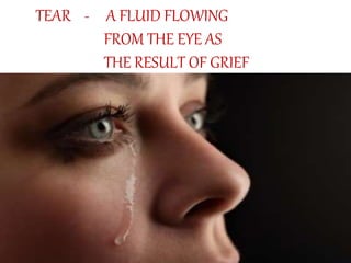 TEAR - A FLUID FLOWING
FROM THE EYE AS
THE RESULT OF GRIEF
 