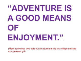 “ADVENTURE IS
A GOOD MEANS
OF
ENJOYMENT.”.
(Meet a princess who sets out an adventure trip to a village dressed
as a peasant girl)
 