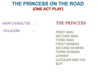 MAIN CHARACTER : THE PRINCESS
VILLAGERS : FIRST MAN
SECOND MAN
THIRD MAN
FIRST WOMAN
SECOND WOMAN
THIRD WOMAN
JOHNNY
JUGGLER AND HIS
BOY
 