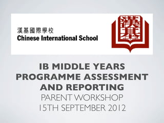IB MIDDLE YEARS
PROGRAMME ASSESSMENT
   AND REPORTING
    PARENT WORKSHOP
   15TH SEPTEMBER 2012
 