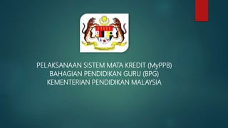 PELAKSANAAN SISTEM MATA KREDIT (MyPPB)
BAHAGIAN PENDIDIKAN GURU (BPG)
KEMENTERIAN PENDIDIKAN MALAYSIA
 