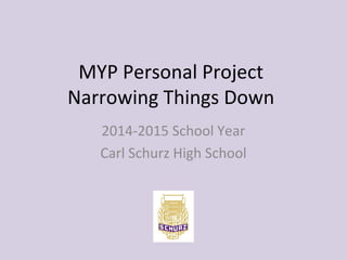 MYP Personal Project 
Narrowing Things Down 
2014-2015 School Year 
Carl Schurz High School 
 
