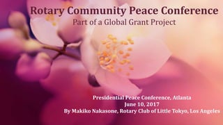 Rotary Community Peace Conference
Part of a Global Grant Project
Presidential Peace Conference, Atlanta
June 10, 2017
By Makiko Nakasone, Rotary Club of Little Tokyo, Los Angeles
 