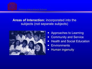 Areas of Interaction:  incorporated into the subjects (not separate subjects) Approaches to Learning Community and Service Health and Social Education Environments Human ingenuity 