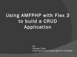 Using AMFPHP with Flex 3 to build a CRUD Application By- Shreyas Tonse Final Year B Tech Student @ NIT-K, Surathkal 