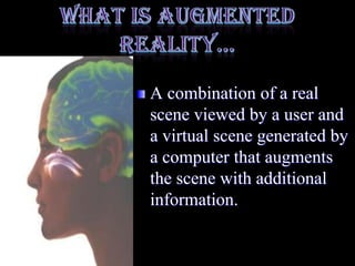 What is Augmented Reality…A combination of a real scene viewed by a user and a virtual scene generated by a computer that augments the scene with additional information.