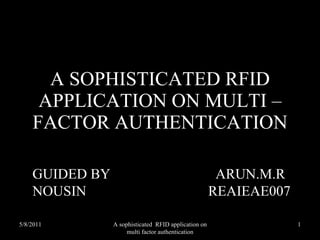 A SOPHISTICATED RFID APPLICATION ON MULTI –FACTOR AUTHENTICATION GUIDED BY NOUSIN ARUN.M.R REAIEAE007 5/8/2011 1 A sophisticated  RFID application on multi factor authentication 