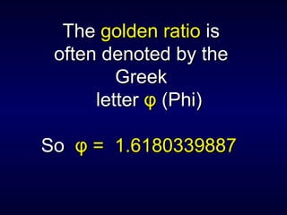 The  golden ratio  is often denoted by the Greek letter  φ  (Phi) So  φ =  1.6180339887   