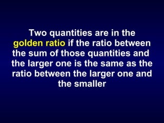 Two quantities are in the   golden ratio  if the ratio between  the sum of those quantities and  the larger one is the same as the ratio between the larger one and the smaller . 