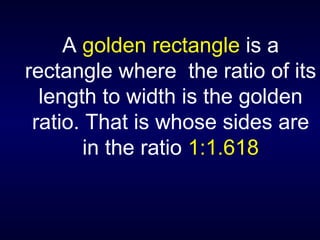 A  golden rectangle  is a rectangle where  the ratio of its length to width is the golden ratio. That is whose sides are in the ratio  1:1.618 
