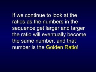 If we continue to look at the ratios as the numbers in the sequence get larger and larger the ratio will eventually become the same number, and that number is the  Golden Ratio ! 