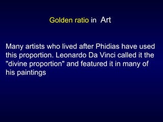 Golden ratio  in  Art Many artists who lived after Phidias have used this proportion. Leonardo Da Vinci called it the "divine proportion" and featured it in many of his paintings 