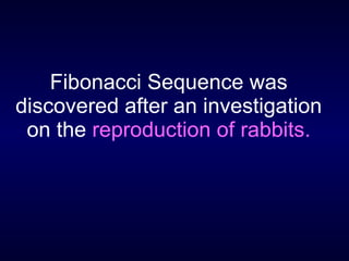 Fibonacci Sequence was discovered after an investigation on the  reproduction of rabbits. 