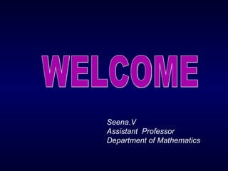 WELCOME Seena.V Assistant  Professor Department of Mathematics 