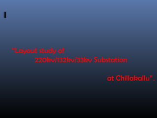 “Layout study of
      220kv/132kv/33kv Substation

                           at Chillakallu”.
 