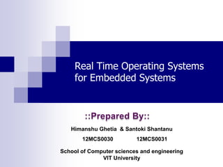 Real Time Operating Systems
     for Embedded Systems




   Himanshu Ghetia & Santoki Shantanu
       12MCS0030          12MCS0031

School of Computer sciences and engineering
              VIT University
 