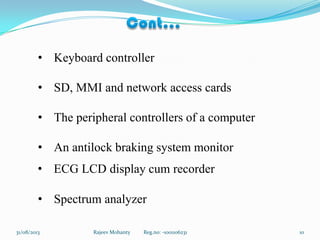 Rajeev Mohanty Reg.no: -1001106231 1031/08/2013
• Keyboard controller
• SD, MMI and network access cards
• The peripheral controllers of a computer
• An antilock braking system monitor
• ECG LCD display cum recorder
• Spectrum analyzer
 