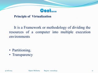 Principle of Virtualization
It is a Framework or methodology of dividing the
resources of a computer into multiple execution
environments
• Partitioning.
• Transparency
Rajeev Mohanty Reg.no: -1001106231 1731/08/2013
 
