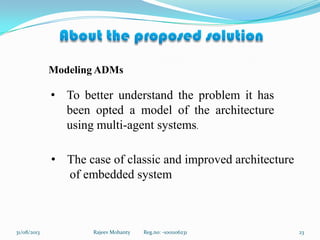 2331/08/2013 Rajeev Mohanty Reg.no: -1001106231
Modeling ADMs
• To better understand the problem it has
been opted a model of the architecture
using multi-agent systems.
• The case of classic and improved architecture
of embedded system
 