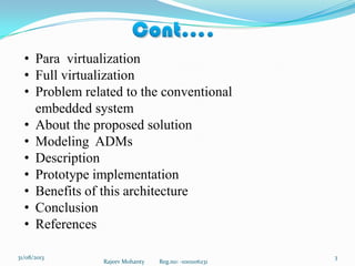 Rajeev Mohanty Reg.no: -1001106231
331/08/2013
• Para virtualization
• Full virtualization
• Problem related to the conventional
embedded system
• About the proposed solution
• Modeling ADMs
• Description
• Prototype implementation
• Benefits of this architecture
• Conclusion
• References
 