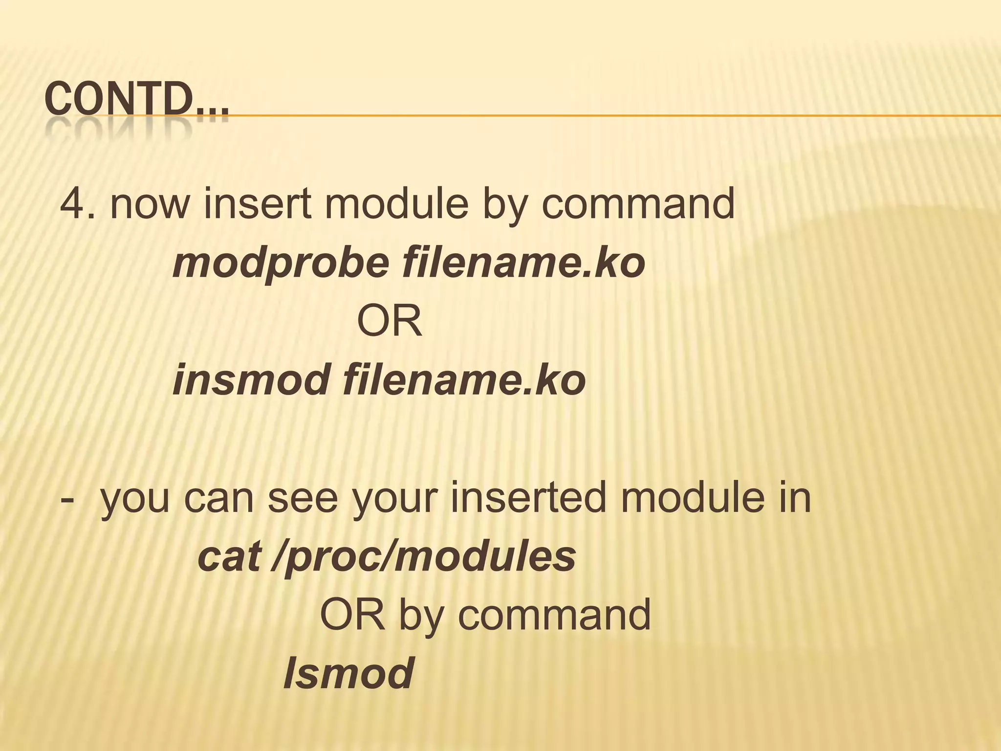 CONTD…
4. now insert module by command
modprobe filename.ko
OR
insmod filename.ko
- you can see your inserted module in
cat /proc/modules
OR by command
lsmod

 