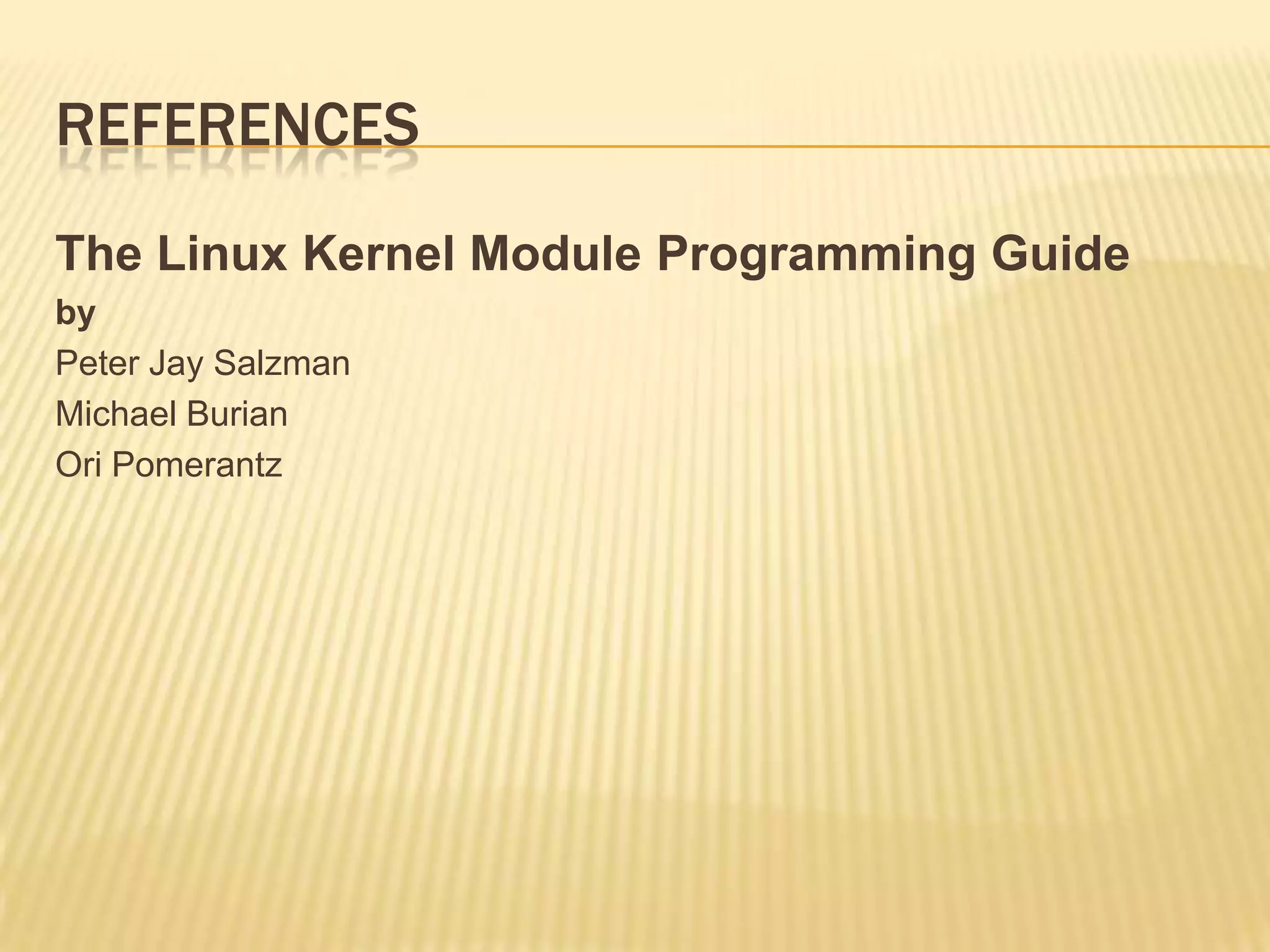 REFERENCES
The Linux Kernel Module Programming Guide
by
Peter Jay Salzman
Michael Burian
Ori Pomerantz

 