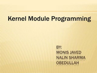 Kernel Module Programming

BY:
MONIS JAVED
NALIN SHARMA
OBEDULLAH

 