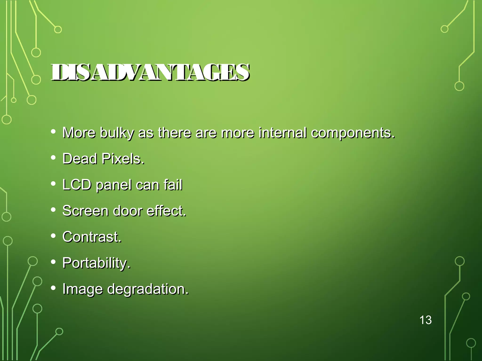 DISADVANTAGES
•
•
•
•
•
•
•

More bulky as there are more internal components.
Dead Pixels.
LCD panel can fail
Screen door effect.
Contrast.
Portability.
Image degradation.
13

 