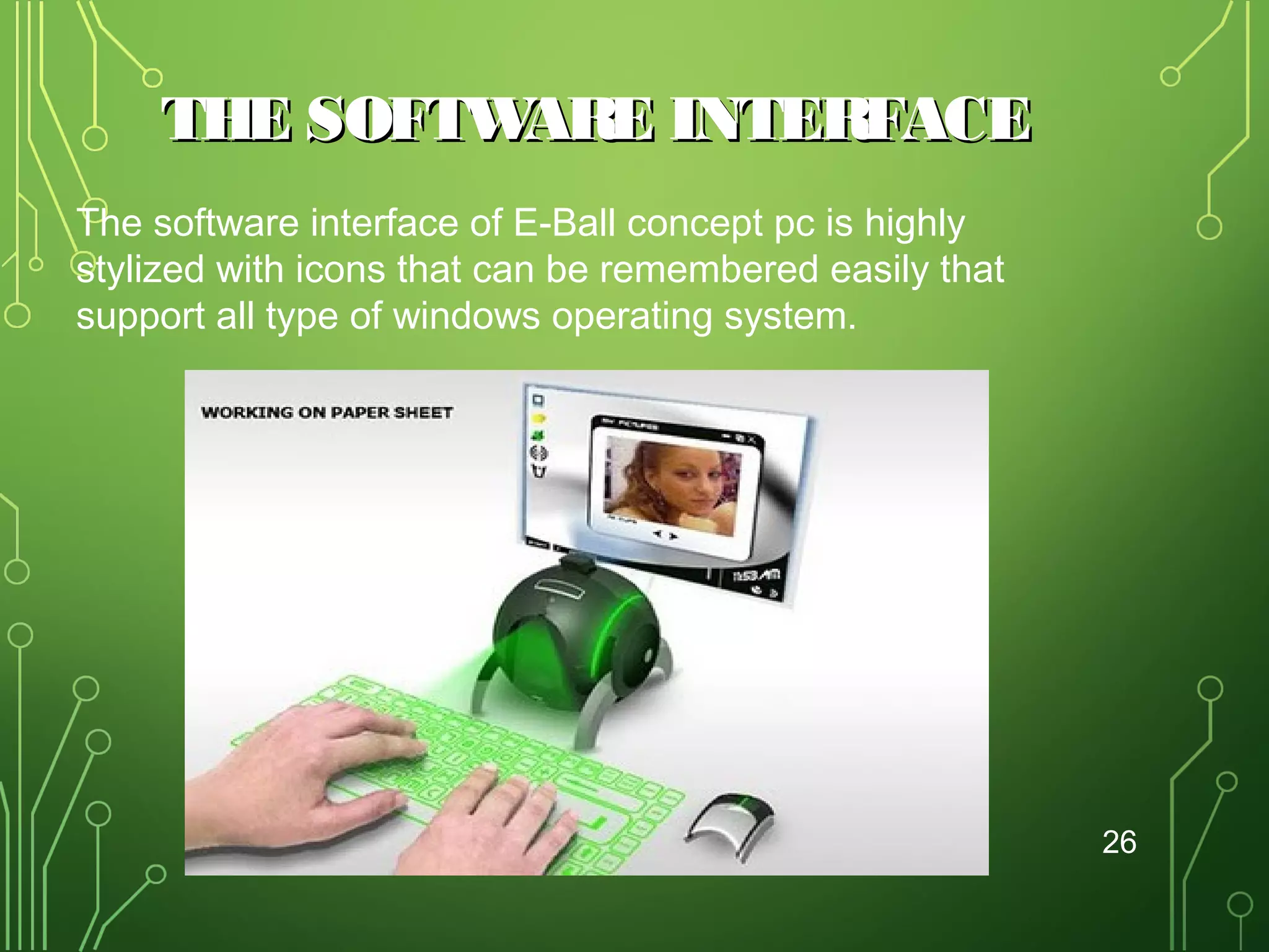 THE SOFTW
ARE INTERFACE
The software interface of E-Ball concept pc is highly
stylized with icons that can be remembered easily that
support all type of windows operating system.

26

 