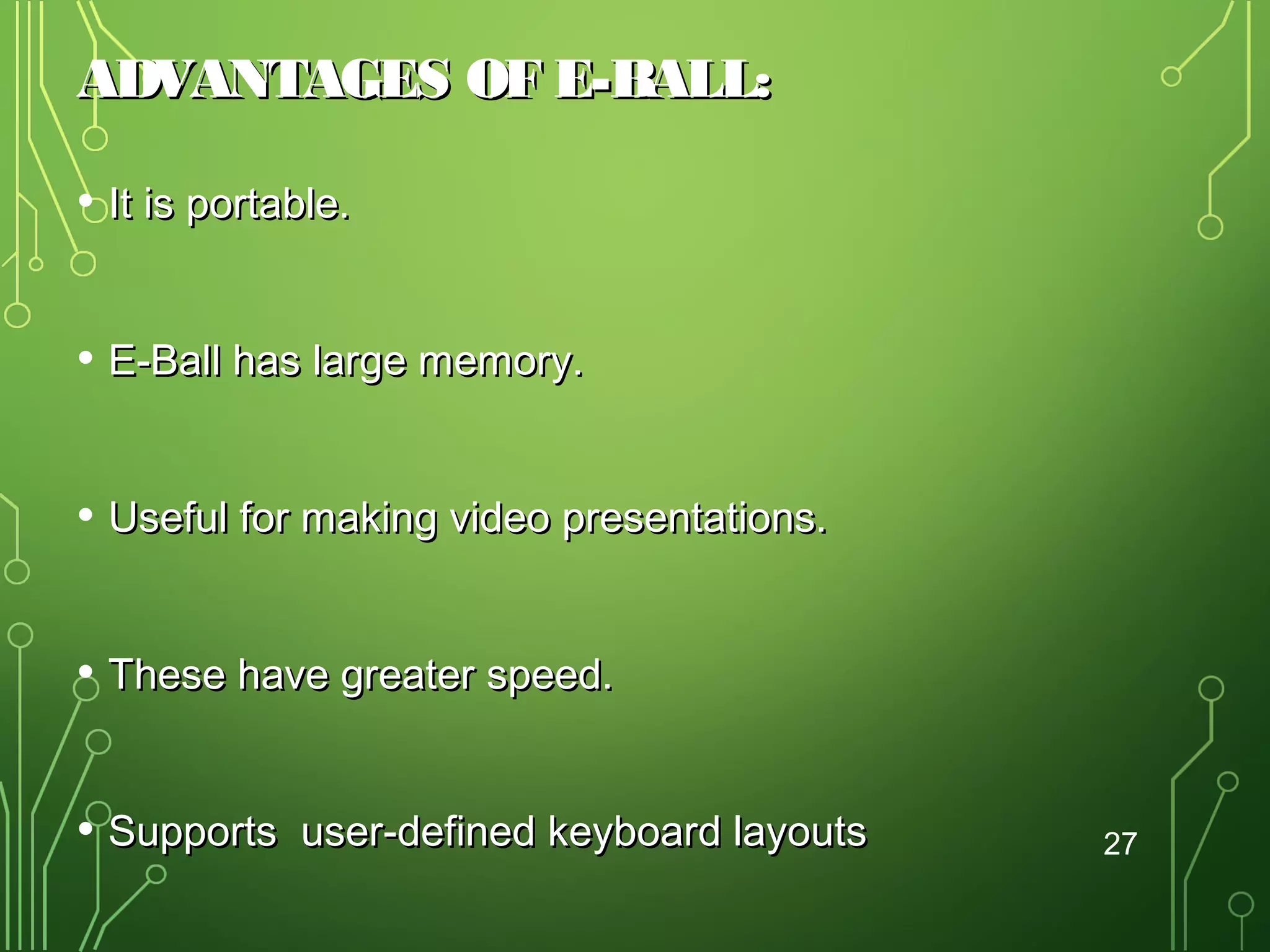 ADVANTAGES OF E-BALL:
• It is portable.
• E-Ball has large memory.
• Useful for making video presentations.
• These have greater speed.
• Supports

user-defined keyboard layouts

27

 