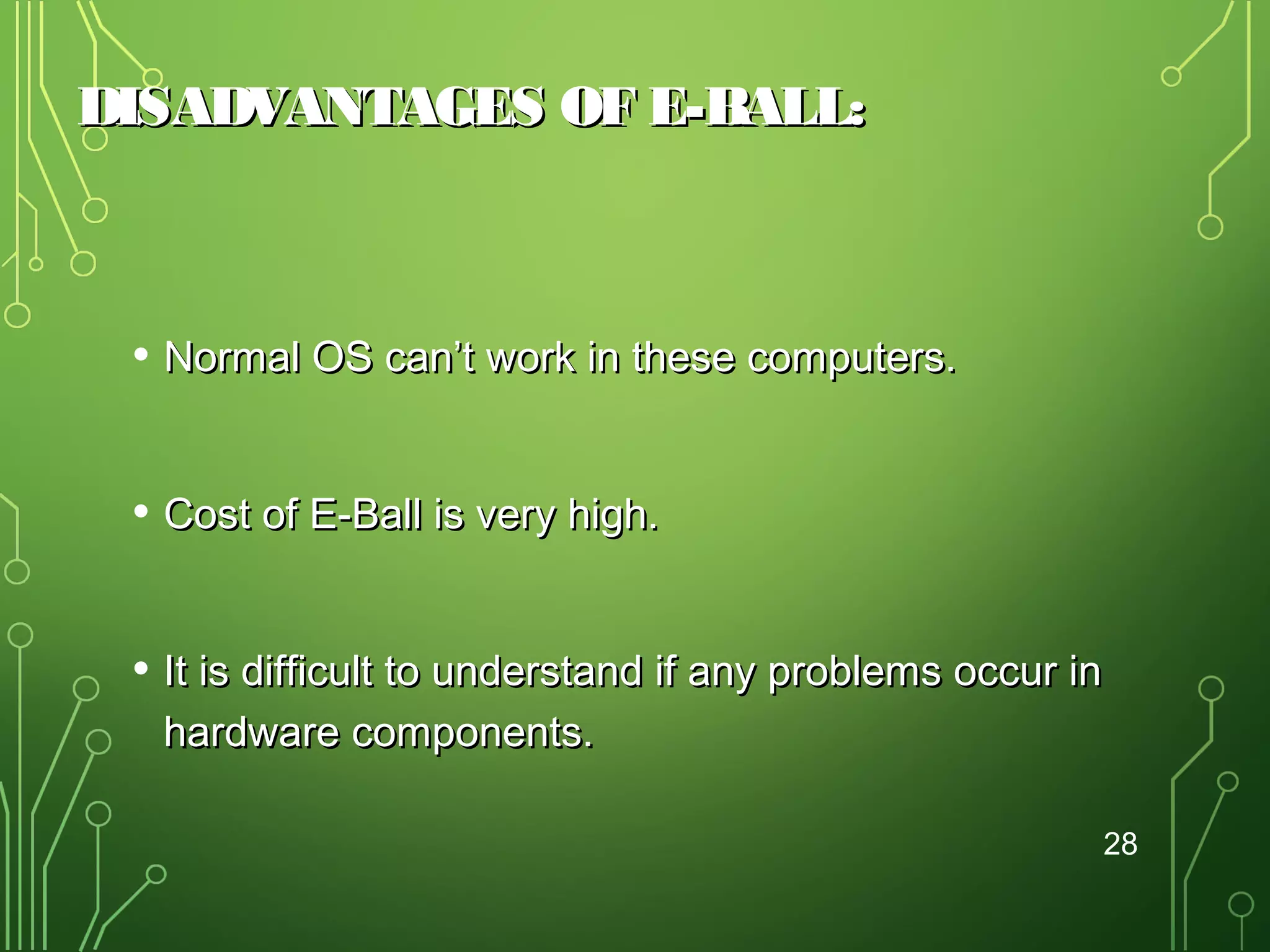 DISADVANTAGES OF E-BALL:

• Normal OS can’t work in these computers.
• Cost of E-Ball is very high.
• It is difficult to understand if any problems occur in
hardware components.
28

 