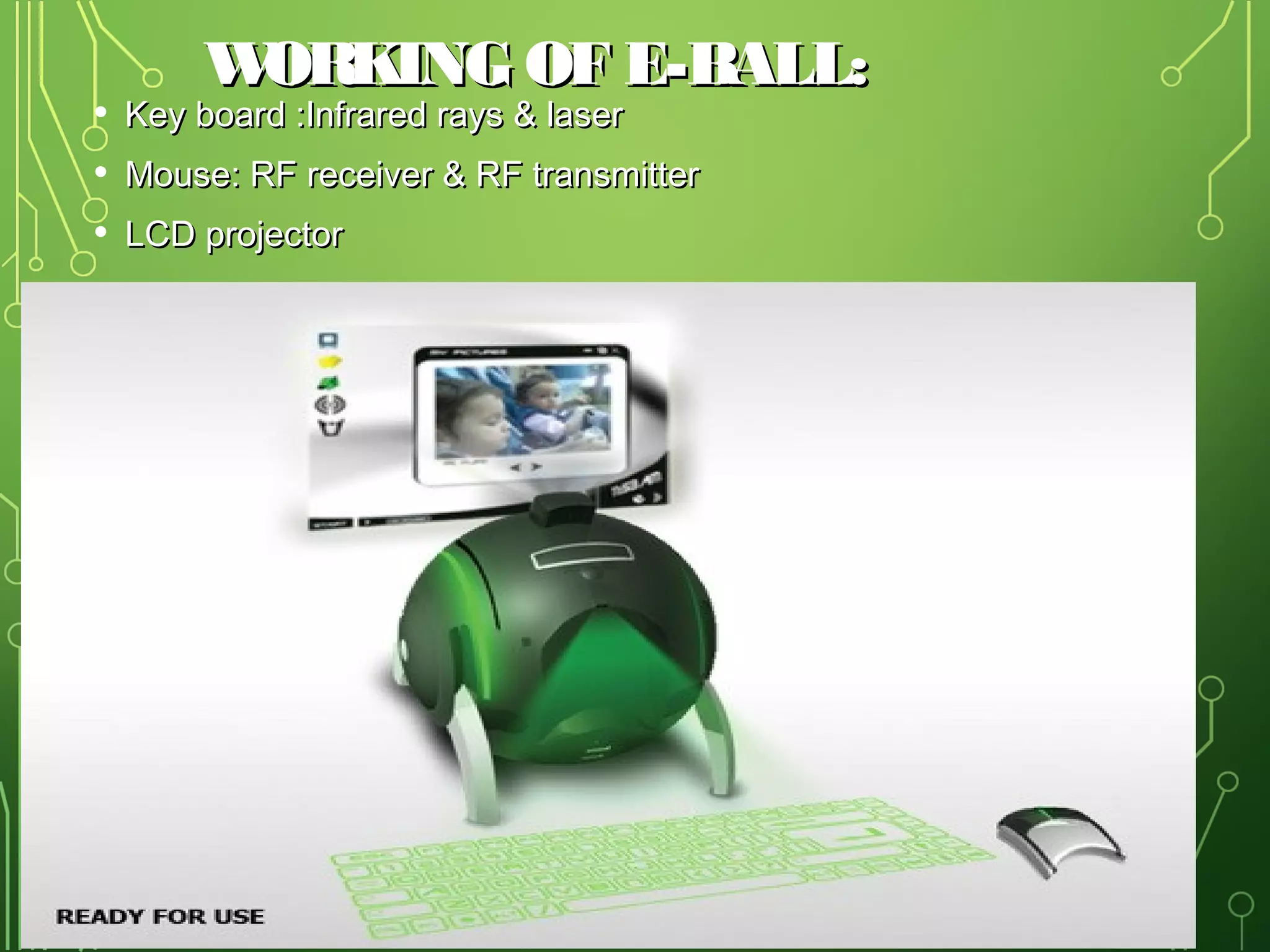 •
•
•

W
ORKING OF E-BALL:

Key board :Infrared rays & laser

Mouse: RF receiver & RF transmitter
LCD projector

8

 