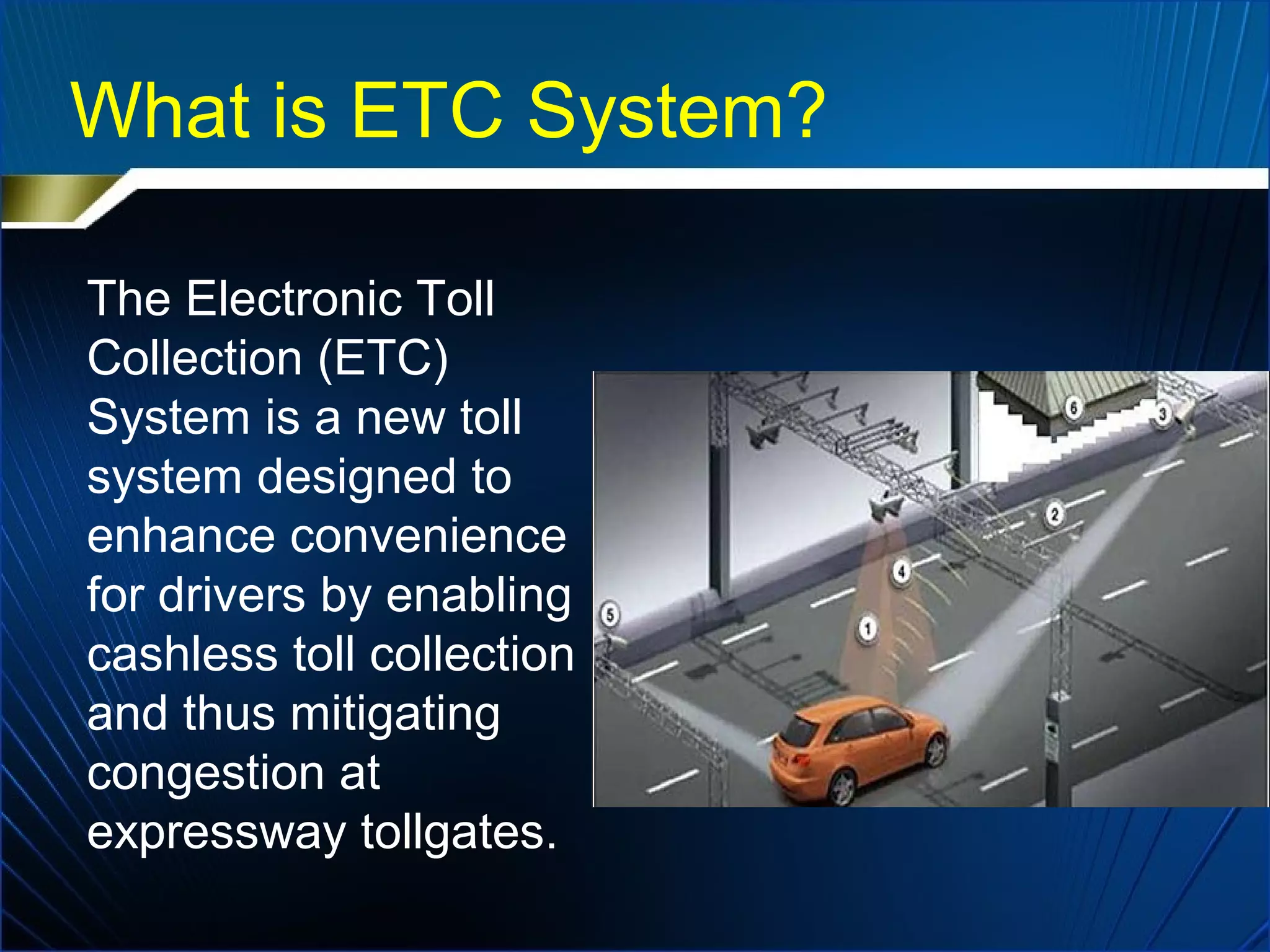 What is ETC System?
The Electronic Toll
Collection (ETC)
System is a new toll
system designed to
enhance convenience
for drivers by enabling
cashless toll collection
and thus mitigating
congestion at
expressway tollgates.
 