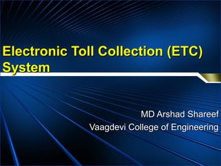 Electronic Toll Collection (ETC)Electronic Toll Collection (ETC)
SystemSystem
MD Arshad ShareefMD Arshad Shareef
Vaagdevi College of EngineeringVaagdevi College of Engineering
 